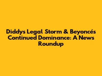 Diddy's Legal Storm & Beyoncé's Continued Dominance: A News Roundup