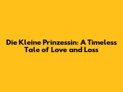 Die Kleine Prinzessin: A Timeless Tale of Love and Loss