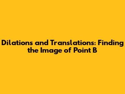 Dilations and Translations: Finding the Image of Point B