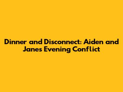 Dinner and Disconnect: Aiden and Jane's Evening Conflict