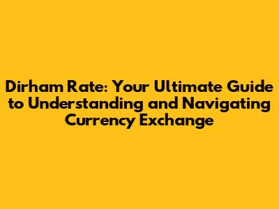 Dirham Rate: Your Ultimate Guide to Understanding and Navigating Currency Exchange