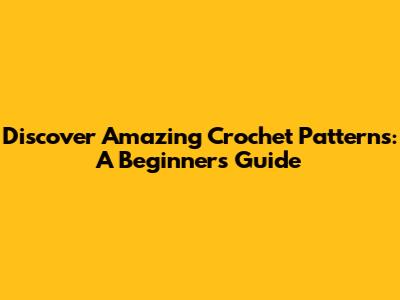 Discover Amazing Crochet Patterns: A Beginner's Guide