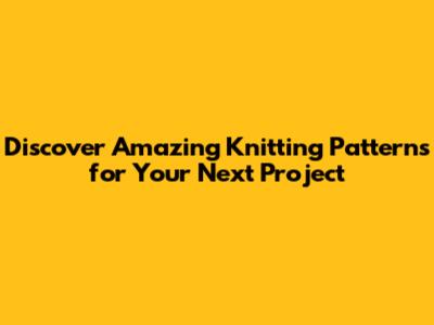 Discover Amazing Knitting Patterns for Your Next Project