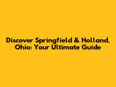 Discover Springfield & Holland, Ohio: Your Ultimate Guide