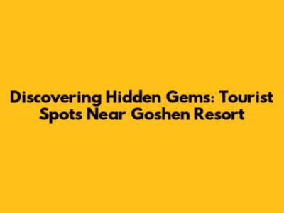 Discovering Hidden Gems: Tourist Spots Near Goshen Resort