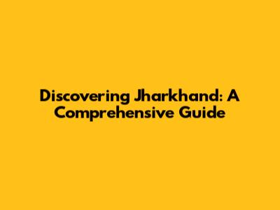 Discovering Jharkhand: A Comprehensive Guide