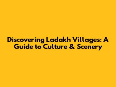 Discovering Ladakh Villages: A Guide to Culture & Scenery