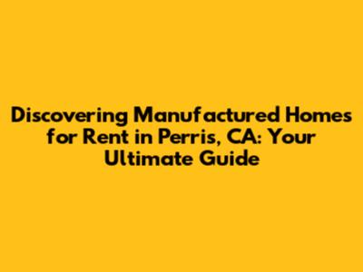 Discovering Manufactured Homes for Rent in Perris, CA: Your Ultimate Guide