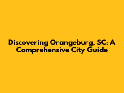 Discovering Orangeburg, SC: A Comprehensive City Guide