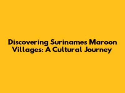 Discovering Suriname's Maroon Villages: A Cultural Journey
