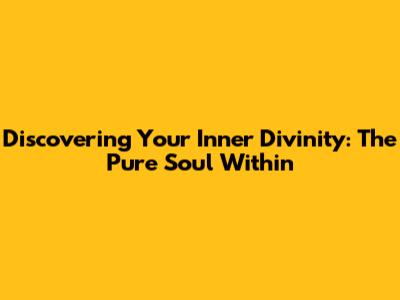 Discovering Your Inner Divinity: The Pure Soul Within