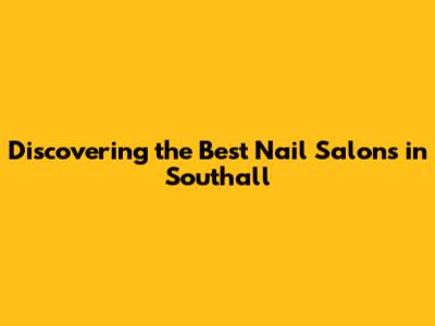 Discovering the Best Nail Salons in Southall