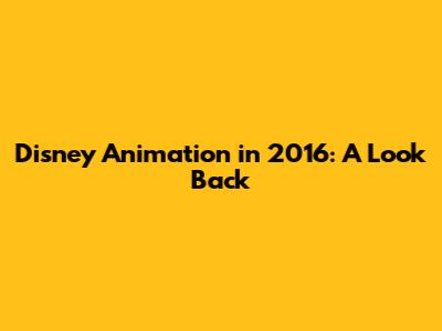 Disney Animation in 2016: A Look Back