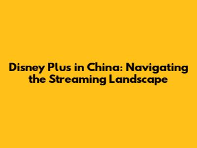 Disney Plus in China: Navigating the Streaming Landscape