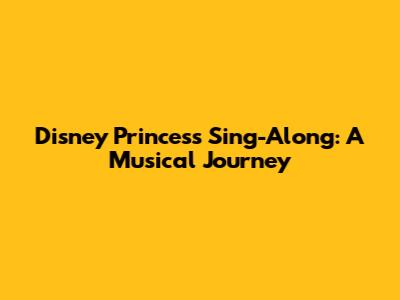 Disney Princess Sing-Along: A Musical Journey