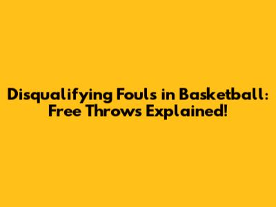 Disqualifying Fouls in Basketball: Free Throws Explained!
