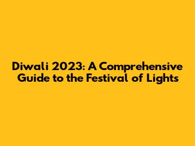 Diwali 2023: A Comprehensive Guide to the Festival of Lights