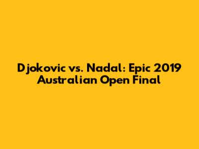 Djokovic vs. Nadal: Epic 2019 Australian Open Final