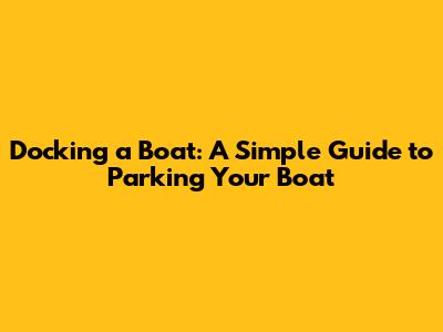 Docking a Boat: A Simple Guide to Parking Your Boat