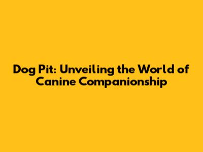 Dog Pit: Unveiling the World of Canine Companionship
