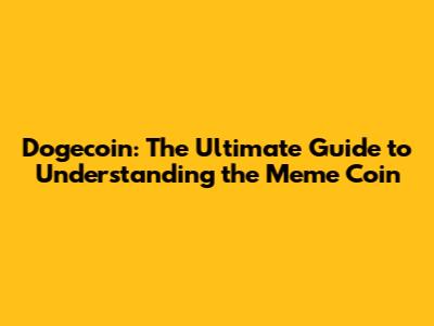 Dogecoin: The Ultimate Guide to Understanding the Meme Coin