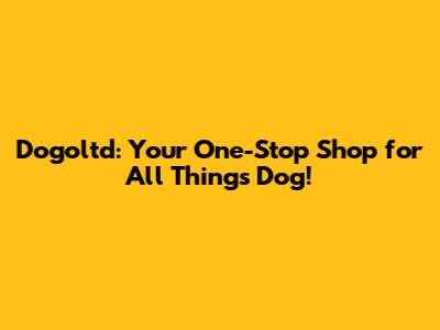 Dogoltd: Your One-Stop Shop for All Things Dog!