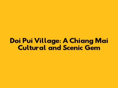 Doi Pui Village: A Chiang Mai Cultural and Scenic Gem