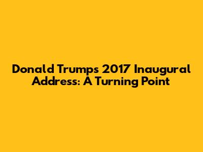 Donald Trump's 2017 Inaugural Address: A Turning Point