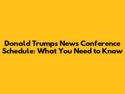 Donald Trump's News Conference Schedule: What You Need to Know