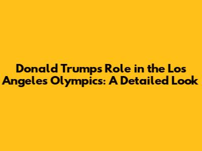 Donald Trump's Role in the Los Angeles Olympics: A Detailed Look
