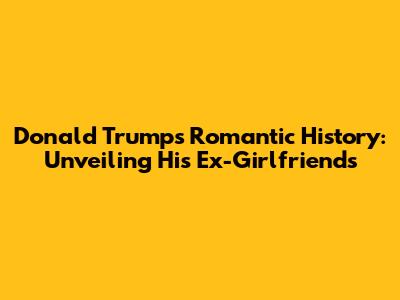 Donald Trump's Romantic History: Unveiling His Ex-Girlfriends