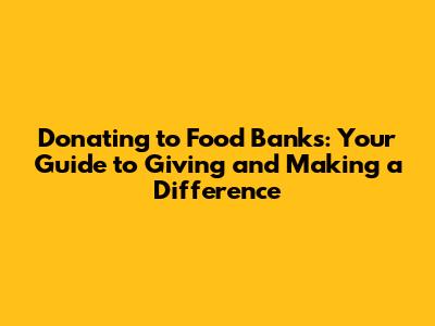 Donating to Food Banks: Your Guide to Giving and Making a Difference