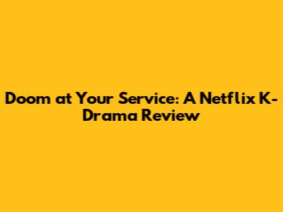 Doom at Your Service: A Netflix K-Drama Review