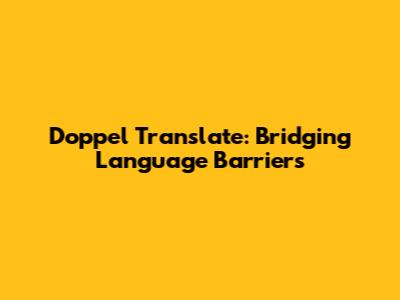 Doppel Translate: Bridging Language Barriers