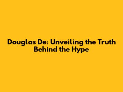 Douglas De: Unveiling the Truth Behind the Hype