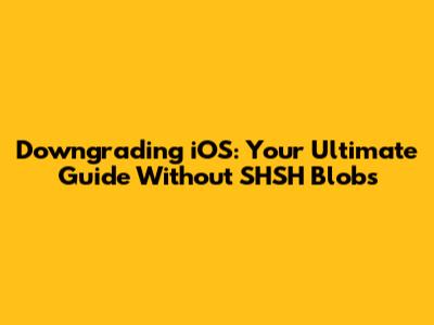 Downgrading iOS: Your Ultimate Guide Without SHSH Blobs