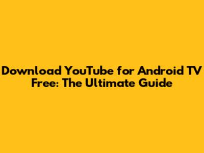 Download YouTube for Android TV Free: The Ultimate Guide