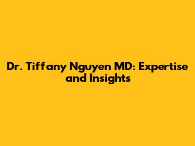 Dr. Tiffany Nguyen MD: Expertise and Insights