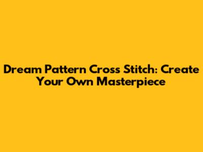 Dream Pattern Cross Stitch: Create Your Own Masterpiece