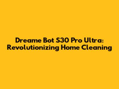 Dreame Bot S30 Pro Ultra: Revolutionizing Home Cleaning