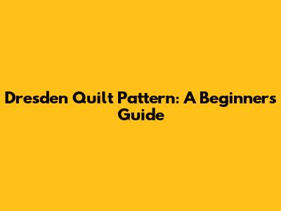Dresden Quilt Pattern: A Beginner's Guide