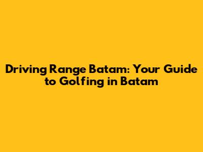 Driving Range Batam: Your Guide to Golfing in Batam
