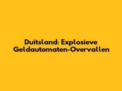Duitsland: Explosieve Geldautomaten-Overvallen