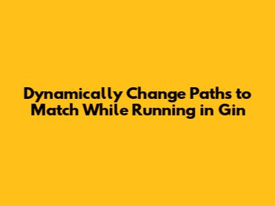 Dynamically Change Paths to Match While Running in Gin