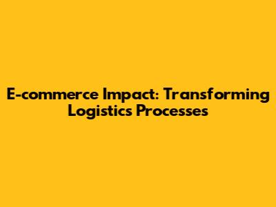 E-commerce Impact: Transforming Logistics Processes