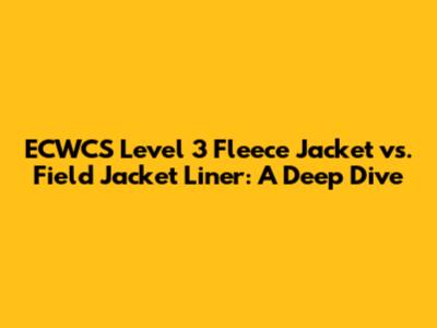 ECWCS Level 3 Fleece Jacket vs. Field Jacket Liner: A Deep Dive