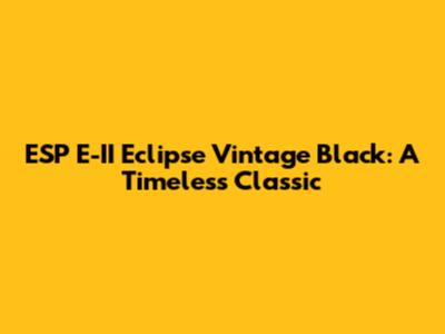 ESP E-II Eclipse Vintage Black: A Timeless Classic