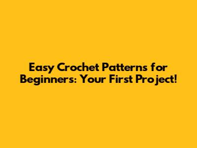 Easy Crochet Patterns for Beginners: Your First Project!