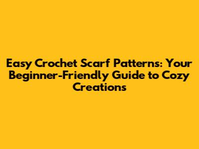 Easy Crochet Scarf Patterns: Your Beginner-Friendly Guide to Cozy Creations