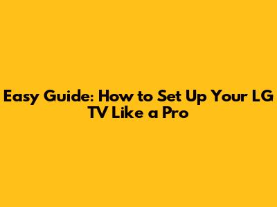 Easy Guide: How to Set Up Your LG TV Like a Pro